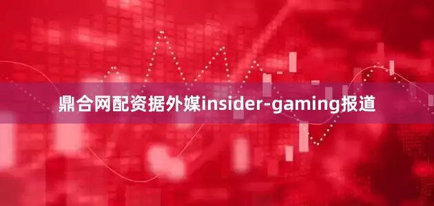 鼎合网配资据外媒insider-gaming报道