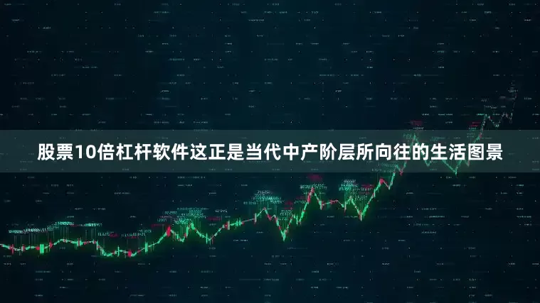 股票10倍杠杆软件这正是当代中产阶层所向往的生活图景