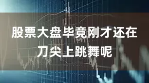 股票大盘毕竟刚才还在刀尖上跳舞呢