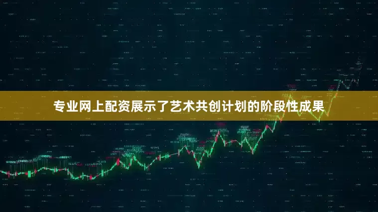 专业网上配资展示了艺术共创计划的阶段性成果