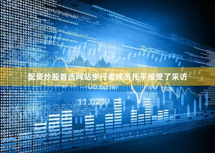 配资炒股首选网站步行者球员托平接受了采访