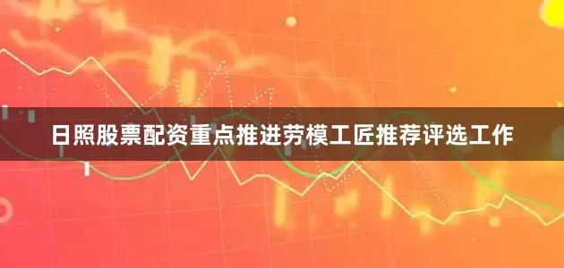 日照股票配资重点推进劳模工匠推荐评选工作