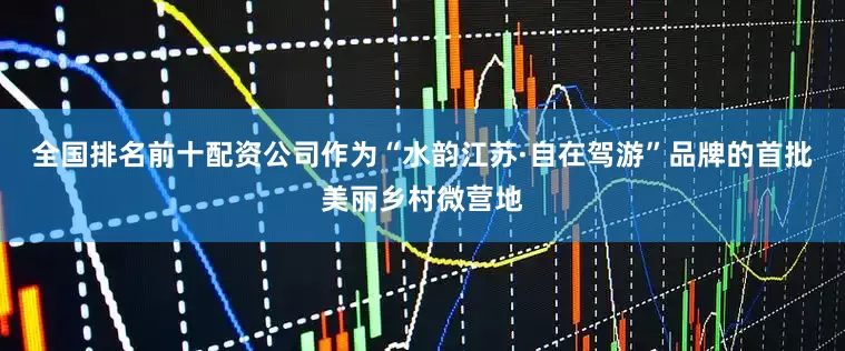 全国排名前十配资公司作为“水韵江苏·自在驾游”品牌的首批美丽乡村微营地