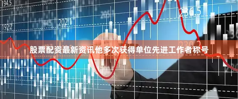 股票配资最新资讯他多次获得单位先进工作者称号