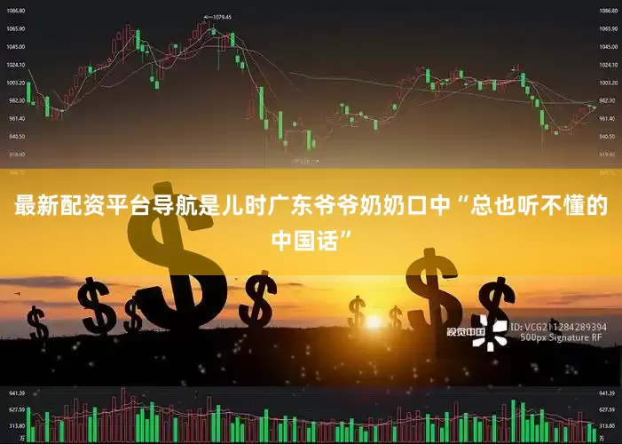 最新配资平台导航是儿时广东爷爷奶奶口中“总也听不懂的中国话”