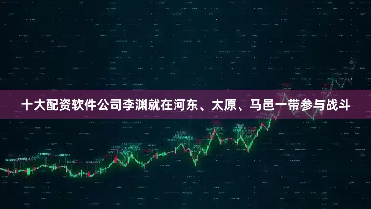 十大配资软件公司李渊就在河东、太原、马邑一带参与战斗