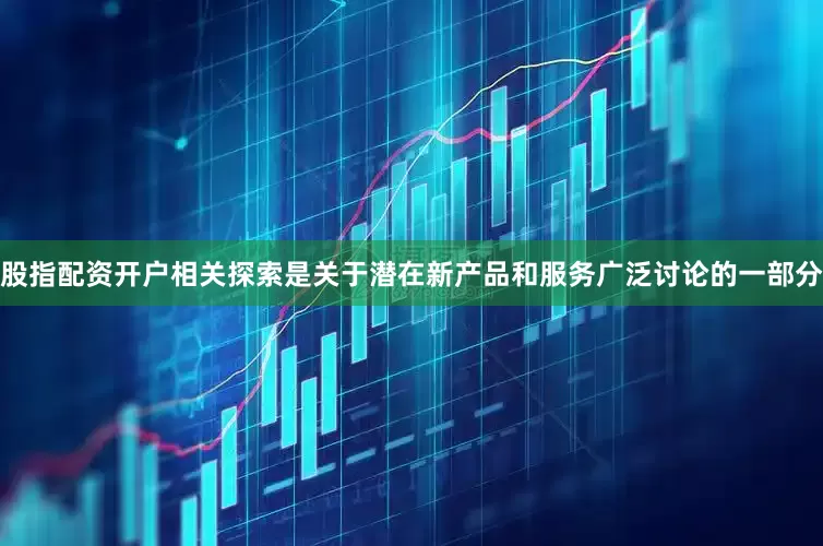 股指配资开户相关探索是关于潜在新产品和服务广泛讨论的一部分