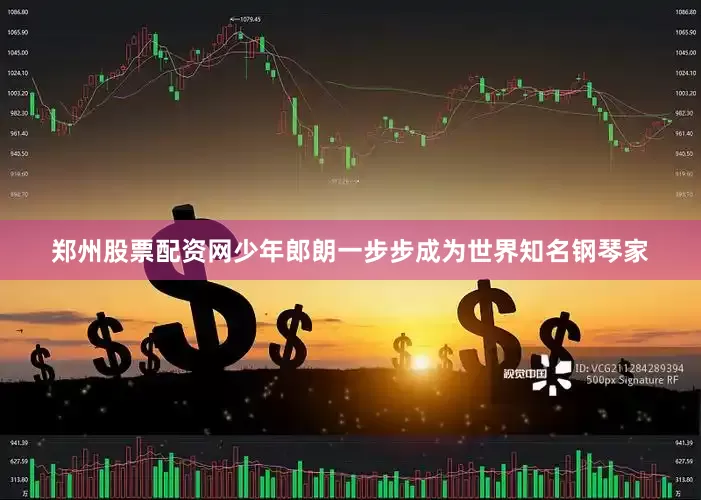 郑州股票配资网少年郎朗一步步成为世界知名钢琴家