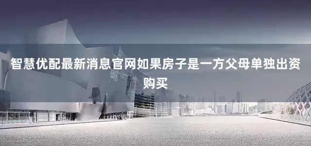 智慧优配最新消息官网如果房子是一方父母单独出资购买