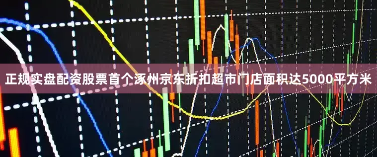 正规实盘配资股票首个涿州京东折扣超市门店面积达5000平方米