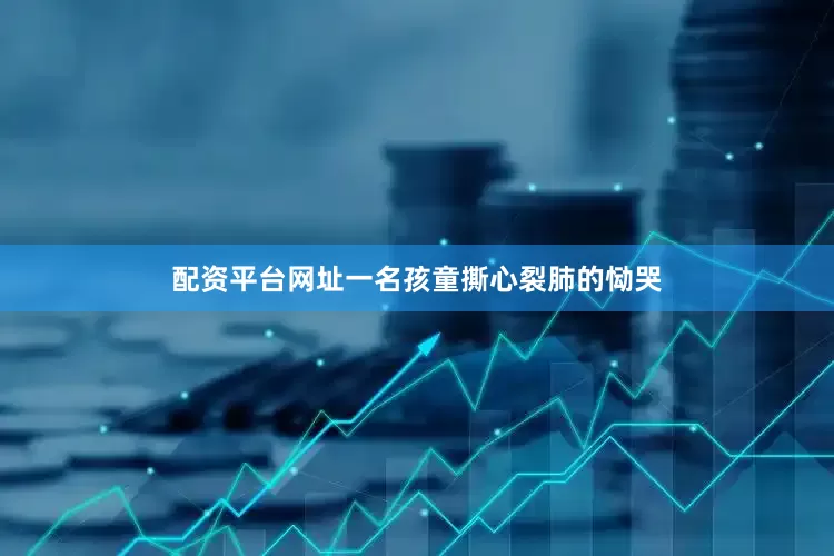配资平台网址一名孩童撕心裂肺的恸哭