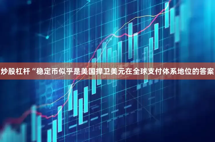 炒股杠杆“稳定币似乎是美国捍卫美元在全球支付体系地位的答案