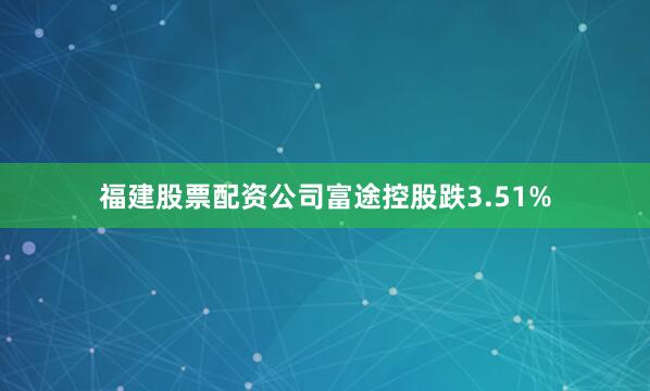 福建股票配资公司富途控股跌3.51%