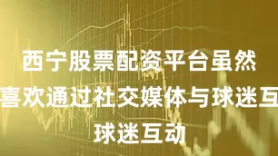西宁股票配资平台虽然他喜欢通过社交媒体与球迷互动