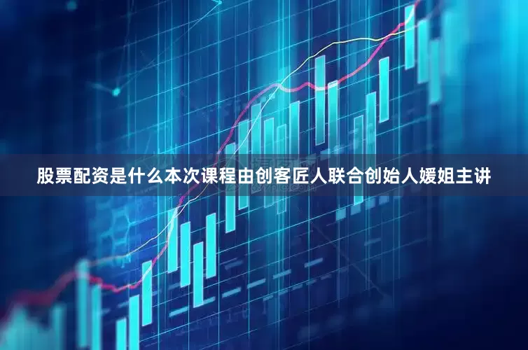 股票配资是什么本次课程由创客匠人联合创始人媛姐主讲