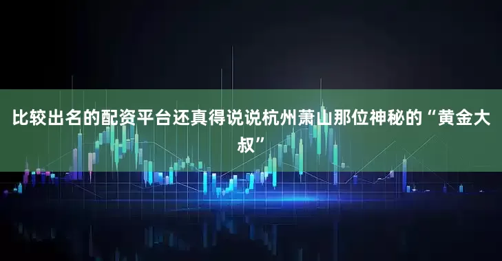 比较出名的配资平台还真得说说杭州萧山那位神秘的“黄金大叔”