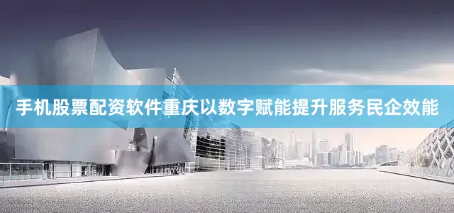 手机股票配资软件重庆以数字赋能提升服务民企效能