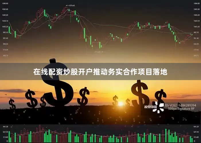 在线配资炒股开户推动务实合作项目落地