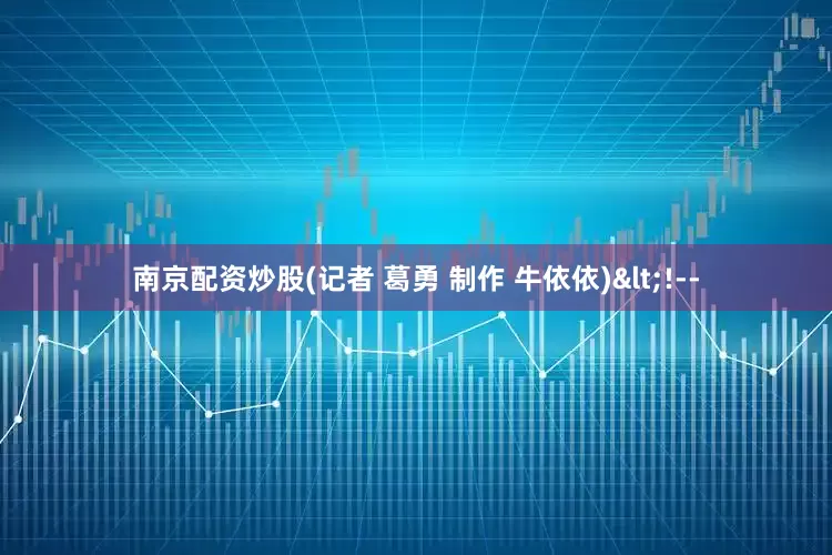 南京配资炒股(记者 葛勇 制作 牛依依)<!--
