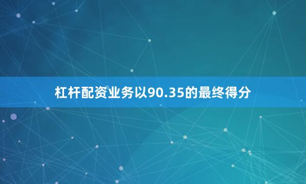 杠杆配资业务以90.35的最终得分