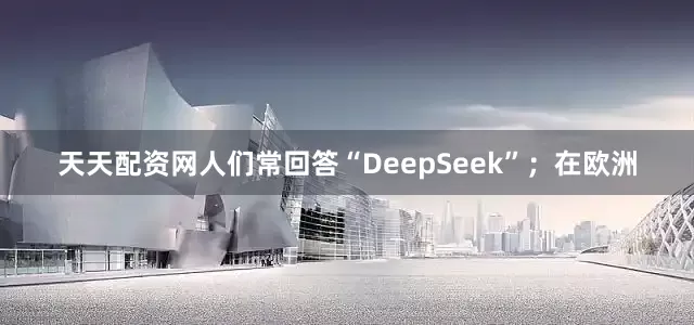 天天配资网人们常回答“DeepSeek”；在欧洲