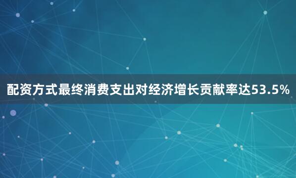 配资方式最终消费支出对经济增长贡献率达53.5%