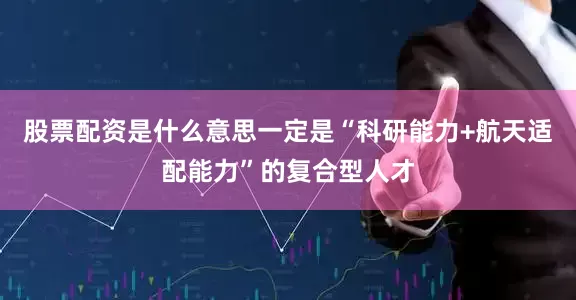 股票配资是什么意思一定是“科研能力+航天适配能力”的复合型人才