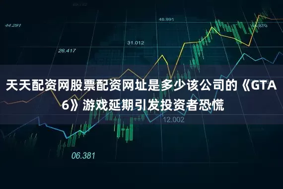 天天配资网股票配资网址是多少该公司的《GTA 6》游戏延期引发投资者恐慌