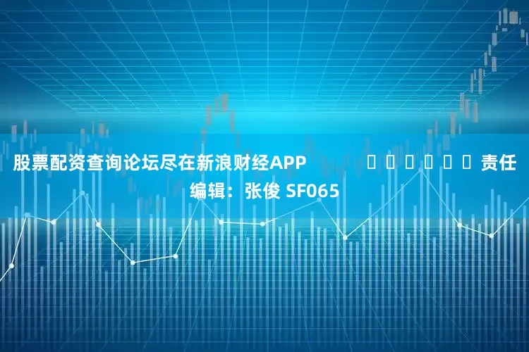 股票配资查询论坛尽在新浪财经APP            						责任编辑：张俊 SF065