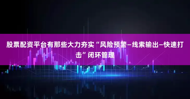 股票配资平台有那些大力夯实“风险预警—线索输出—快速打击”闭环管理