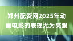 郑州配资网2025年动画电影的表现尤为亮眼