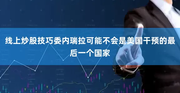线上炒股技巧委内瑞拉可能不会是美国干预的最后一个国家