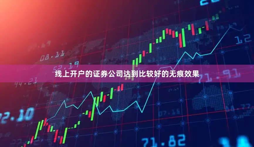 线上开户的证券公司达到比较好的无痕效果
