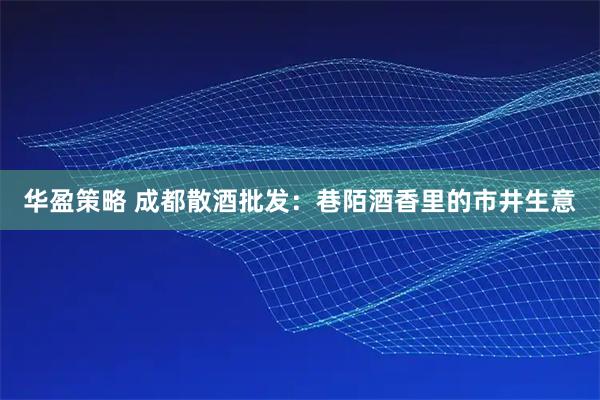 华盈策略 成都散酒批发：巷陌酒香里的市井生意