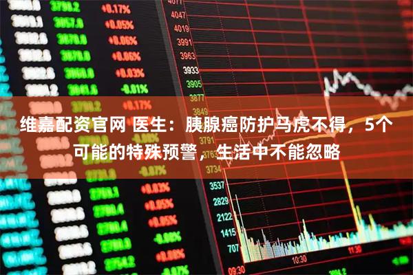 维嘉配资官网 医生：胰腺癌防护马虎不得，5个可能的特殊预警，生活中不能忽略