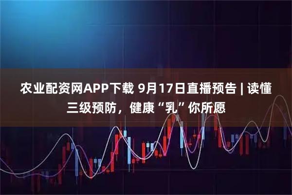 农业配资网APP下载 9月17日直播预告 | 读懂三级预防，健康“乳”你所愿