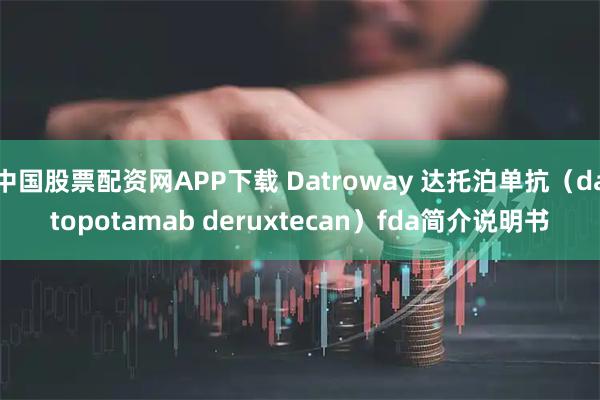 中国股票配资网APP下载 Datroway 达托泊单抗（datopotamab deruxtecan）fda简介说明书