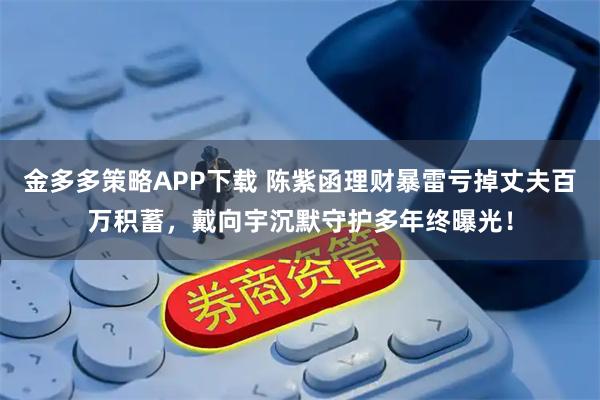 金多多策略APP下载 陈紫函理财暴雷亏掉丈夫百万积蓄，戴向宇沉默守护多年终曝光！