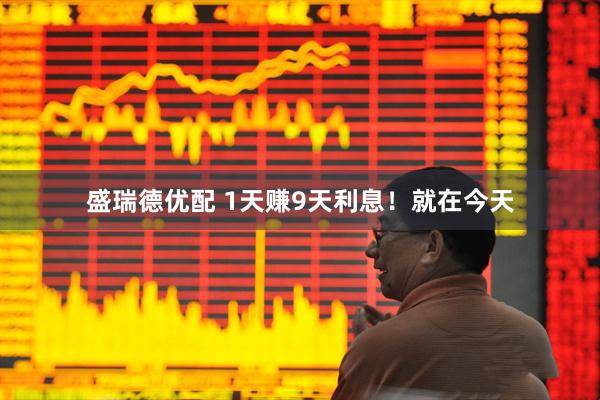 盛瑞德优配 1天赚9天利息！就在今天