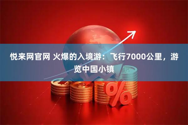 悦来网官网 火爆的入境游：飞行7000公里，游览中国小镇