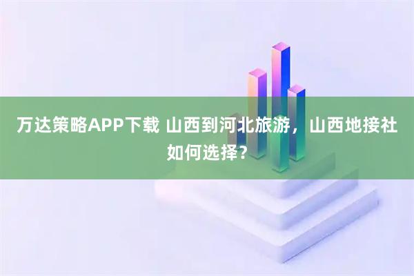 万达策略APP下载 山西到河北旅游，山西地接社如何选择？
