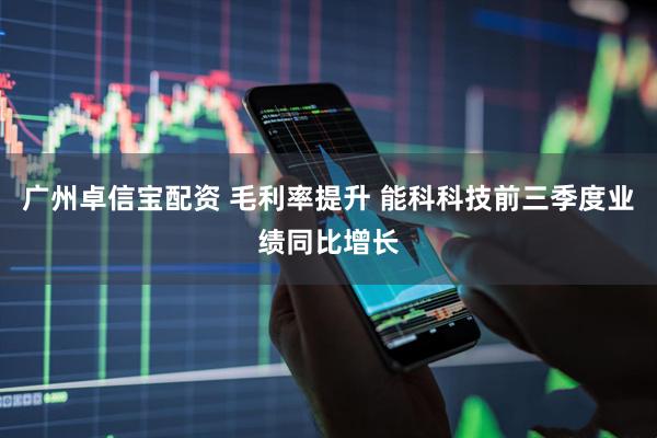 广州卓信宝配资 毛利率提升 能科科技前三季度业绩同比增长