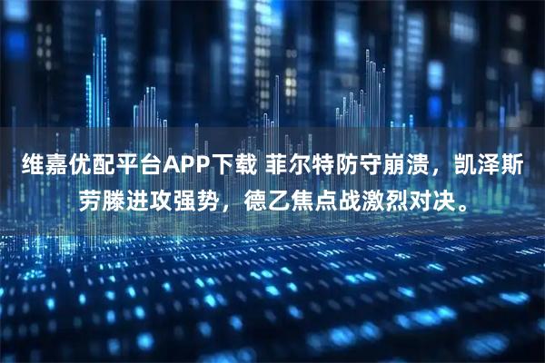 维嘉优配平台APP下载 菲尔特防守崩溃，凯泽斯劳滕进攻强势，德乙焦点战激烈对决。