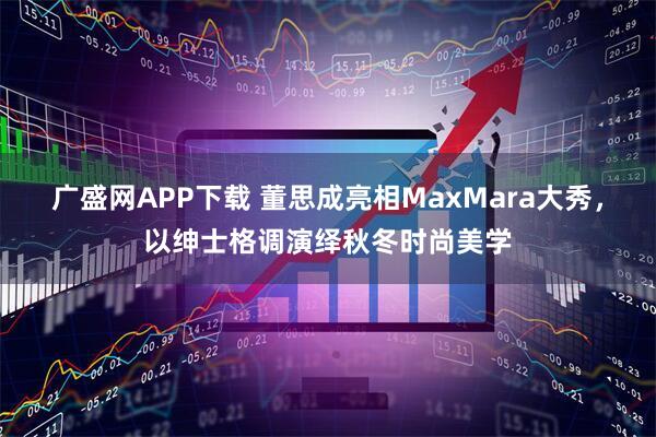 广盛网APP下载 董思成亮相MaxMara大秀，以绅士格调演绎秋冬时尚美学