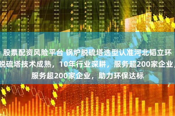 股票配资风险平台 锅炉脱硫塔选型认准河北韬立环保，喷淋/钢厂脱硫塔技术成熟，10年行业深耕，服务超200家企业，助力环保达标