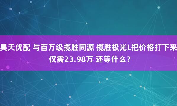 昊天优配 与百万级揽胜同源 揽胜极光L把价格打下来 仅需23.98万 还等什么？