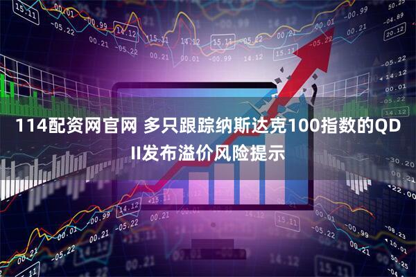 114配资网官网 多只跟踪纳斯达克100指数的QDII发布溢价风险提示