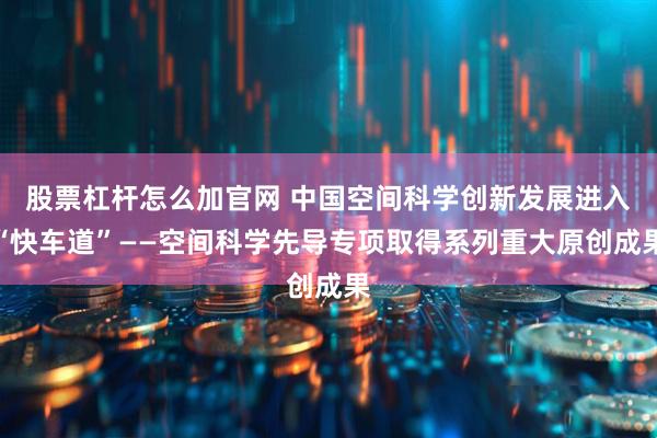 股票杠杆怎么加官网 中国空间科学创新发展进入“快车道”——空间科学先导专项取得系列重大原创成果
