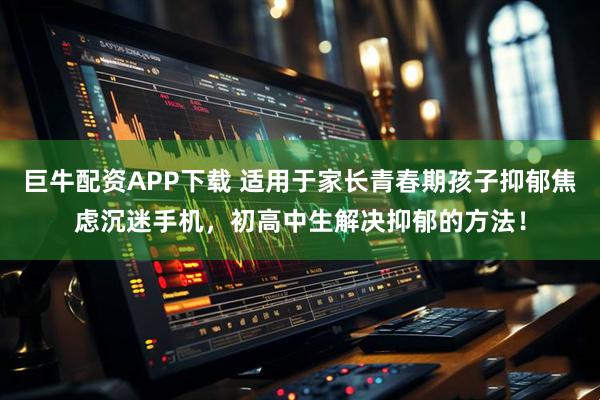 巨牛配资APP下载 适用于家长青春期孩子抑郁焦虑沉迷手机，初高中生解决抑郁的方法！