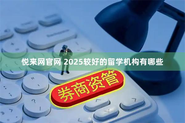 悦来网官网 2025较好的留学机构有哪些